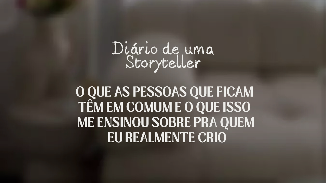 O que as pessoas que ficam têm em comum e o que isso me ensinou sobre pra quem eu realmente crio